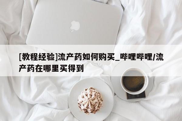 米非米索购买[教程经验]流产药如何购买_哔哩哔哩/流产药在哪里买得到