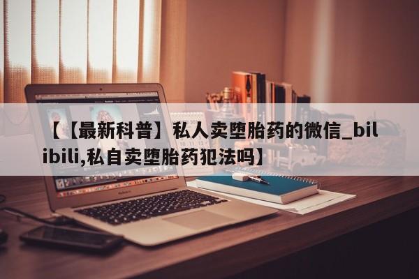 米非司酮私人微信号【【最新科普】私人卖堕胎药的微信_bilibili,私自卖堕胎药犯法吗】