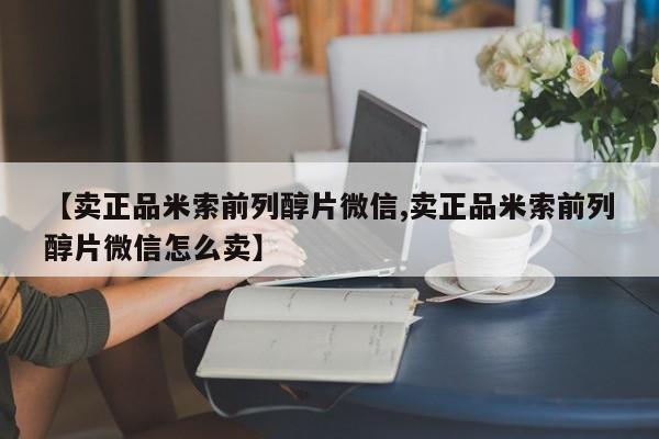 米非米索购买联系【卖正品米索前列醇片微信,卖正品米索前列醇片微信怎么卖】