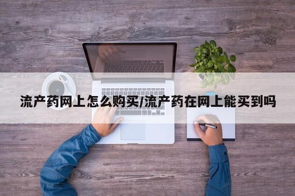 打胎药米非司酮网店,流产药网上怎么购买/流产药在网上能买到吗