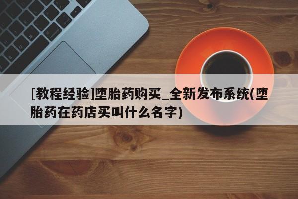 米非米索购买方式[教程经验]堕胎药购买_全新发布系统(堕胎药在药店买叫什么名字)