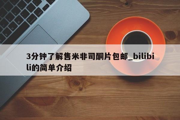 米非米索购买微信3分钟了解售米非司酮片包邮_bilibili的简单介绍