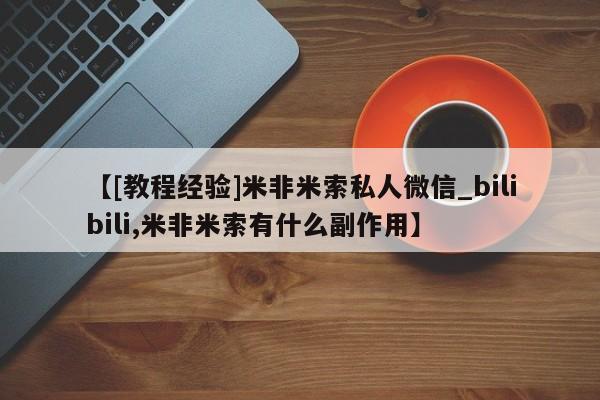 米非米索购买链接联系微信【[教程经验]米非米索私人微信_bilibili,米非米索有什么副作用】