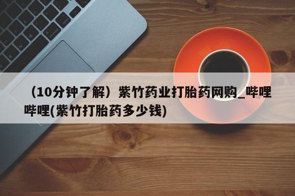 米非米索购买联系（10分钟了解）紫竹药业打胎药网购_哔哩哔哩(紫竹打胎药多少钱)