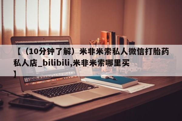 米非米索购买方式【（10分钟了解）米非米索私人微信打胎药私人店_bilibili,米非米索哪里买】