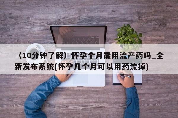 米非米索购买联系（10分钟了解）怀孕个月能用流产药吗_全新发布系统(怀孕几个月可以用药流掉)