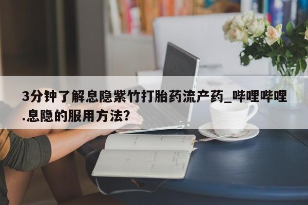 米非米索3分钟了解息隐紫竹打胎药流产药_哔哩哔哩.息隐的服用方法？