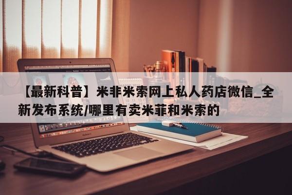 米非司酮私人微信号【最新科普】米非米索网上私人药店微信_全新发布系统/哪里有卖米菲和米索的