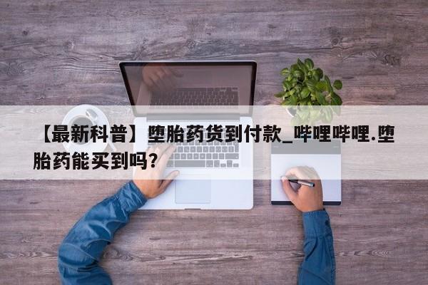 米非米索购买方式【最新科普】堕胎药货到付款_哔哩哔哩.堕胎药能买到吗？