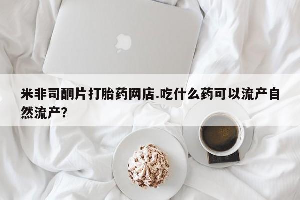 米非司酮私人微信号米非司酮片打胎药网店.吃什么药可以流产自然流产？