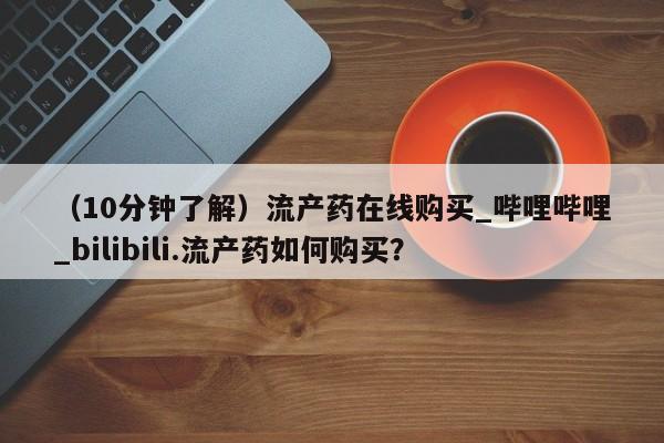 米非米索购买微信（10分钟了解）流产药在线购买_哔哩哔哩_bilibili.流产药如何购买？