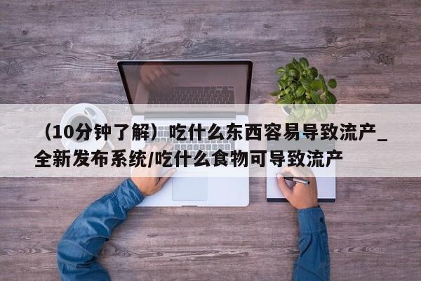 打胎药米非司酮网店,（10分钟了解）吃什么东西容易导致流产_全新发布系统/吃什么食物可导致流产