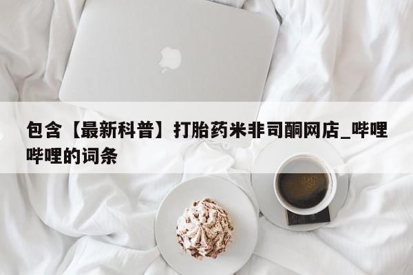 打胎药米非司酮网店,包含【最新科普】打胎药米非司酮网店_哔哩哔哩的词条