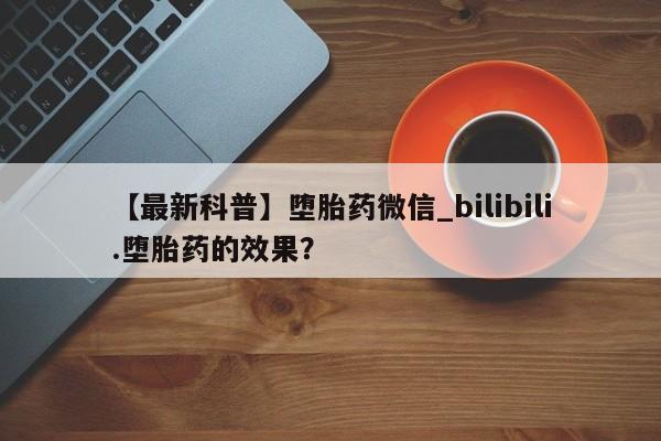 米非米索【最新科普】堕胎药微信_bilibili.堕胎药的效果？
