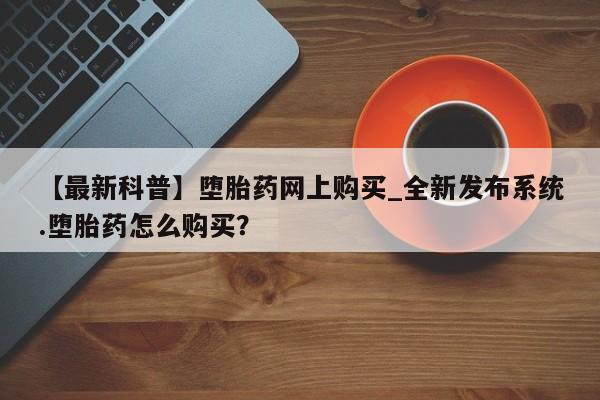 米非米索购买链接联系微信【最新科普】堕胎药网上购买_全新发布系统.堕胎药怎么购买？