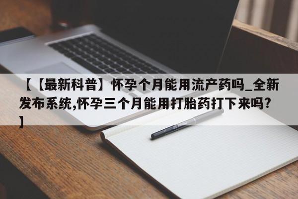 米非米索【【最新科普】怀孕个月能用流产药吗_全新发布系统,怀孕三个月能用打胎药打下来吗?】