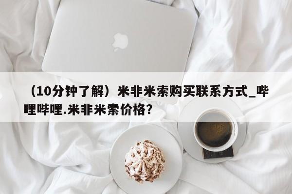 米非司酮私人微信号（10分钟了解）米非米索购买联系方式_哔哩哔哩.米非米索价格？