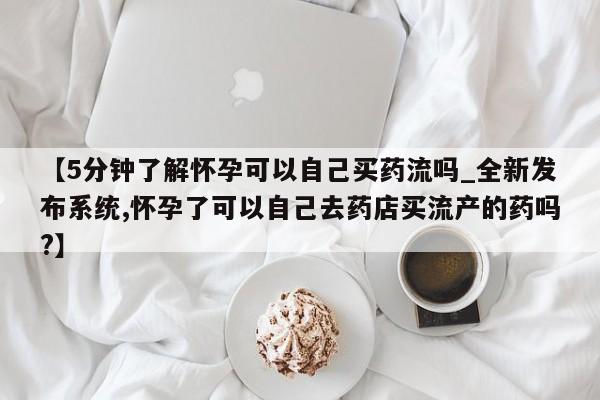 米非司酮私人微信号【5分钟了解怀孕可以自己买药流吗_全新发布系统,怀孕了可以自己去药店买流产的药吗?】
