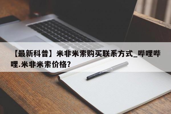 米非米索购买方式【最新科普】米非米索购买联系方式_哔哩哔哩.米非米索价格？