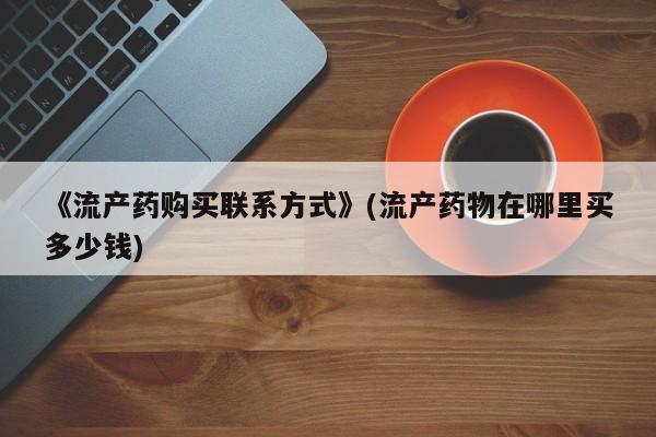 米非司酮私人微信号《流产药购买联系方式》(流产药物在哪里买多少钱)
