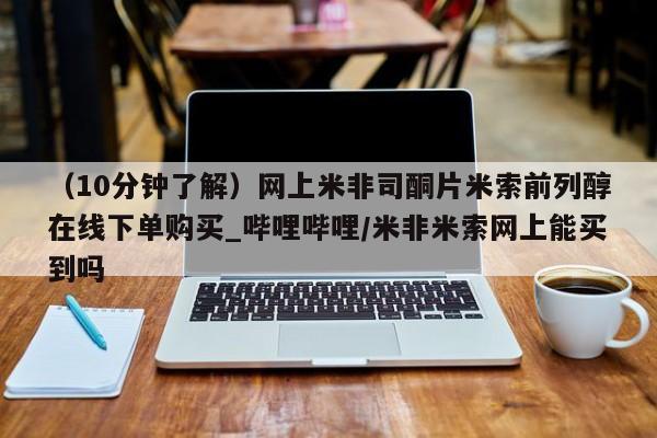 米非米索购买链接联系微信（10分钟了解）网上米非司酮片米索前列醇在线下单购买_哔哩哔哩/米非米索网上能买到吗