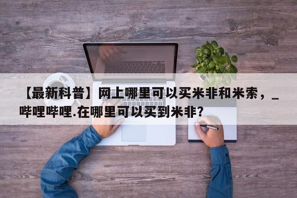 米非司酮私人微信号【最新科普】网上哪里可以买米非和米索，_哔哩哔哩.在哪里可以买到米非？