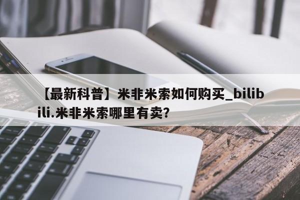 米非米索购买方式【最新科普】米非米索如何购买_bilibili.米非米索哪里有卖？