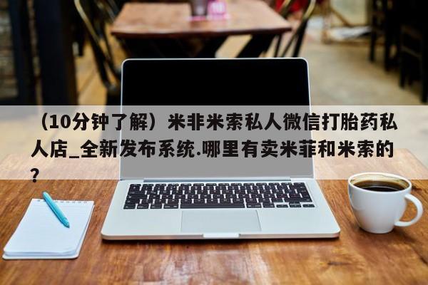 米非米索购买方式（10分钟了解）米非米索私人微信打胎药私人店_全新发布系统.哪里有卖米菲和米索的？