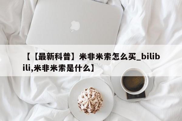 米非米索购买链接联系微信【【最新科普】米非米索怎么买_bilibili,米非米索是什么】
