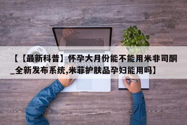 米非米索购买【【最新科普】怀孕大月份能不能用米非司酮_全新发布系统,米菲护肤品孕妇能用吗】