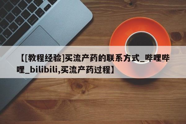 米非米索购买联系【[教程经验]买流产药的联系方式_哔哩哔哩_bilibili,买流产药过程】