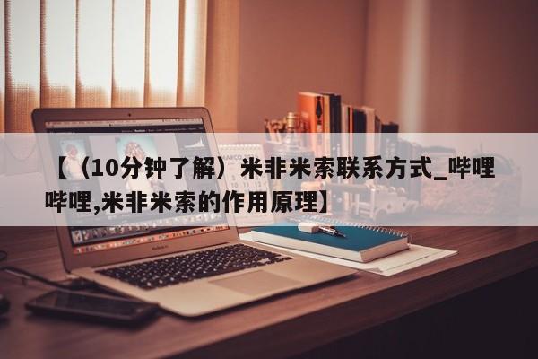 米非米索【（10分钟了解）米非米索联系方式_哔哩哔哩,米非米索的作用原理】