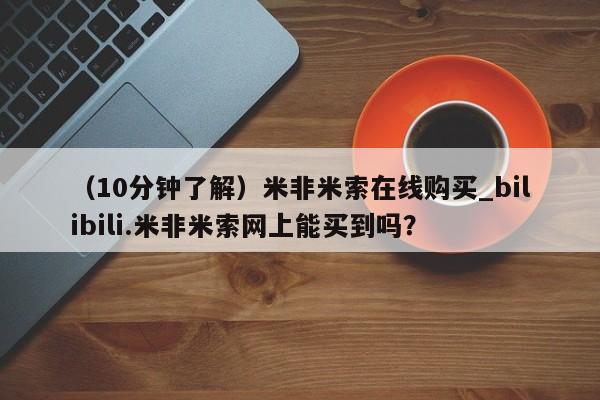 米非米索购买链接联系微信（10分钟了解）米非米索在线购买_bilibili.米非米索网上能买到吗？