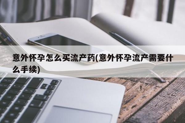 米非米索购买联系意外怀孕怎么买流产药(意外怀孕流产需要什么手续)