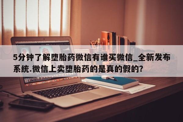 流产药使用5分钟了解堕胎药微信有谁买微信_全新发布系统.微信上卖堕胎药的是真的假的？