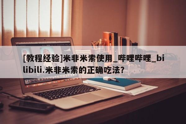 米非米索购买联系方式[教程经验]米非米索使用_哔哩哔哩_bilibili.米非米索的正确吃法？
