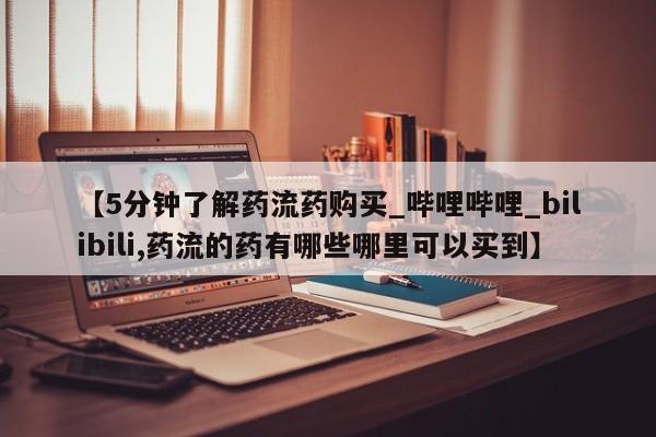 打胎药【5分钟了解药流药购买_哔哩哔哩_bilibili,药流的药有哪些哪里可以买到】