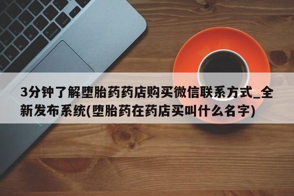米非司酮私人微信号3分钟了解堕胎药药店购买微信联系方式_全新发布系统(堕胎药在药店买叫什么名字)