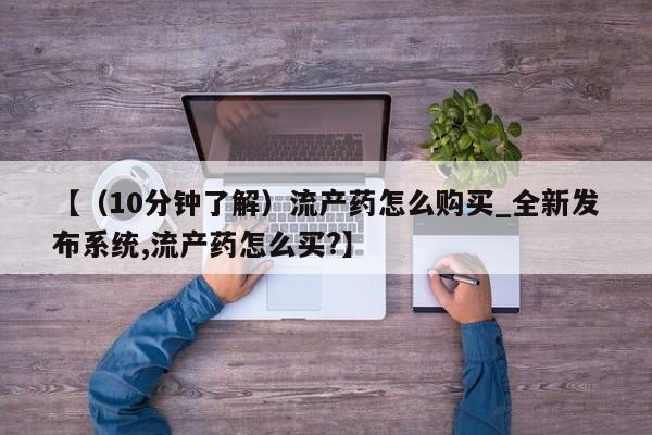 米非米索购买方式【（10分钟了解）流产药怎么购买_全新发布系统,流产药怎么买?】