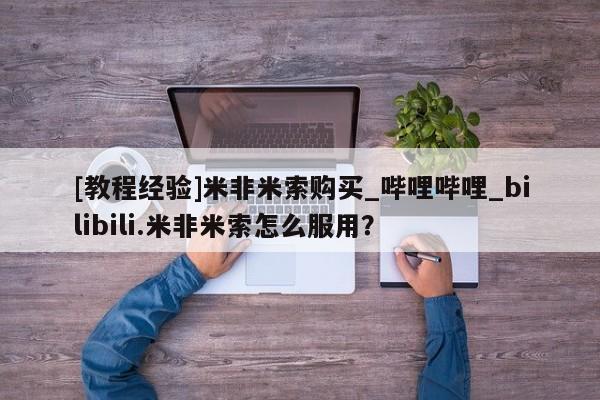 米非司酮打胎药官网[教程经验]米非米索购买_哔哩哔哩_bilibili.米非米索怎么服用？