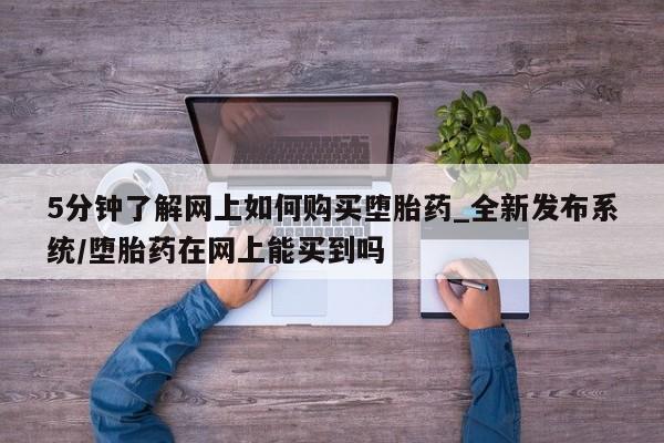 米非米索购买方式5分钟了解网上如何购买堕胎药_全新发布系统/堕胎药在网上能买到吗