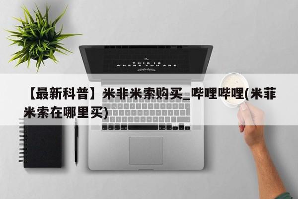 米非司酮打胎药官网【最新科普】米非米索购买_哔哩哔哩(米菲米索在哪里买)