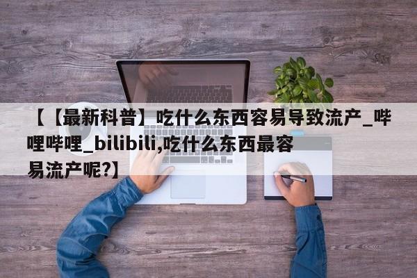 打胎药米非司酮网店,【【最新科普】吃什么东西容易导致流产_哔哩哔哩_bilibili,吃什么东西最容易流产呢?】
