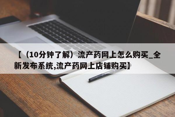 吃什么药可以流产堕胎、【（10分钟了解）流产药网上怎么购买_全新发布系统,流产药网上店铺购买】