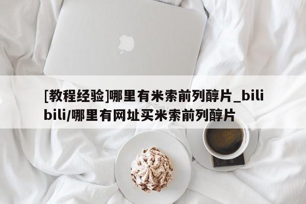 米非司酮私人微信号[教程经验]哪里有米索前列醇片_bilibili/哪里有网址买米索前列醇片