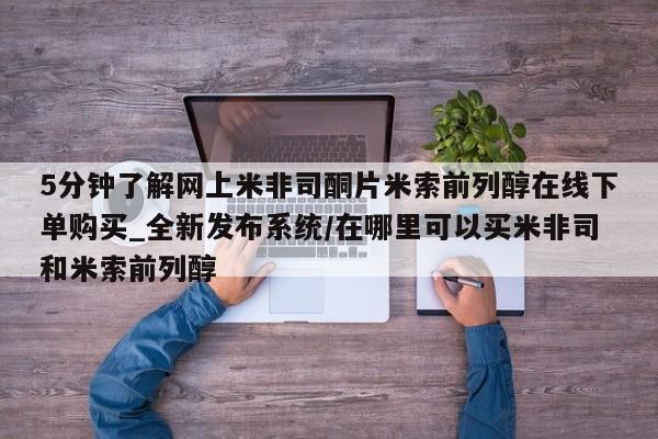 网上米非司酮打胎药官网5分钟了解网上米非司酮片米索前列醇在线下单购买_全新发布系统/在哪里可以买米非司和米索前列醇