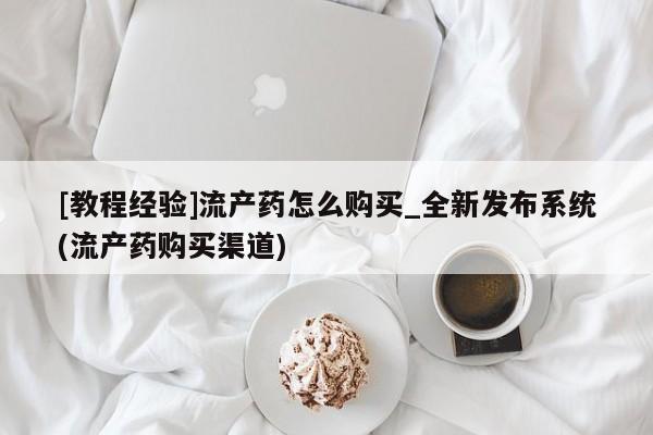 米非米索购买方式[教程经验]流产药怎么购买_全新发布系统(流产药购买渠道)