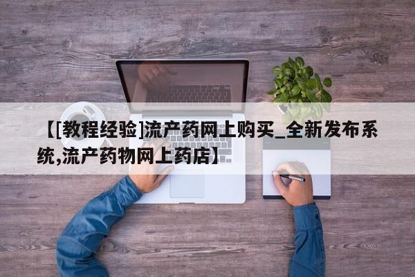 米非米索购买方式【[教程经验]流产药网上购买_全新发布系统,流产药物网上药店】