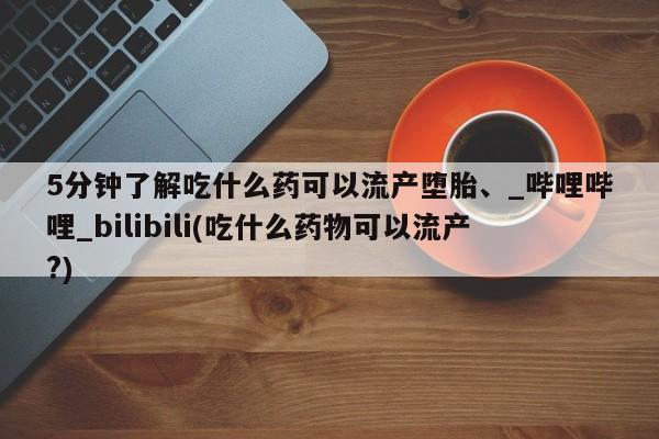 米非司酮私人微信号5分钟了解吃什么药可以流产堕胎、_哔哩哔哩_bilibili(吃什么药物可以流产?)
