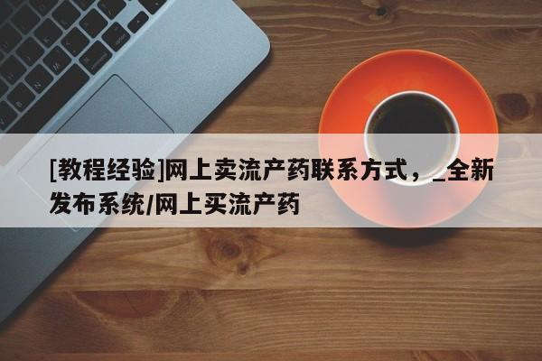 米非司酮私人微信号[教程经验]网上卖流产药联系方式，_全新发布系统/网上买流产药